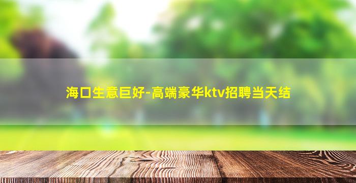 海口生意巨好-高端豪华ktv招聘当天结